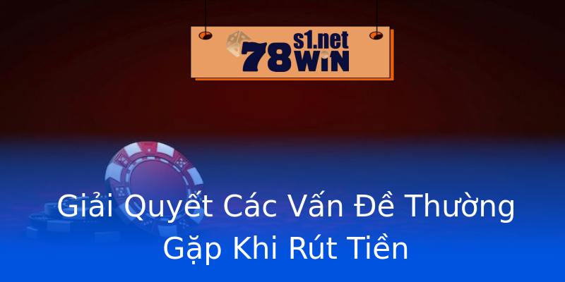 Giải Quyết Các Vấn Đề Thường Gặp Khi Rút Tiền Giải Quyết Các Vấn Đề Thường Gặp Khi Rút Tiền