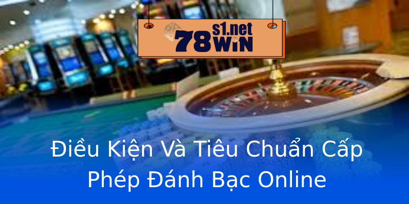 Điều Kiện Và Tiêu Chuẩn Cấp Phép Đánh Bạc Online