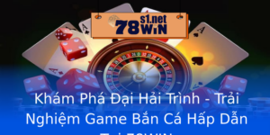 Kham Pha Ai Hai Trinh Trai Nghiem Game Ban Ca Hap Dan Tai 78Win