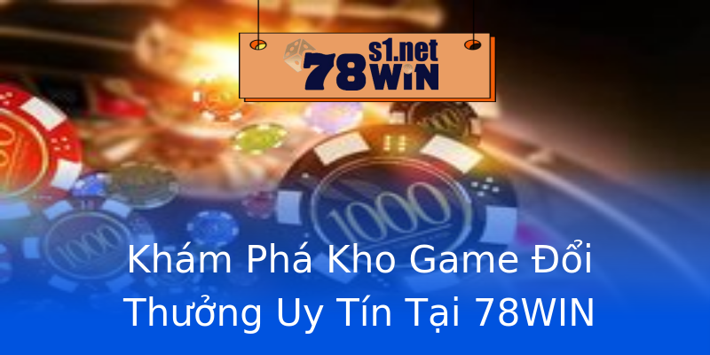 Khám Phá Kho Game Đổi Thưởng Uy Tín Tại 78WIN