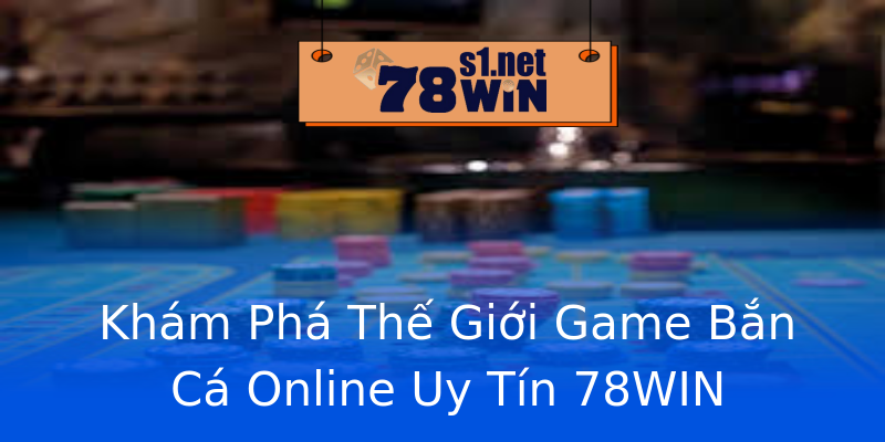 Khám Phá Thế Giới Game Bắn Cá Online Uy Tín 78WIN Khám Phá Thế Giới Game Bắn Cá Online Uy Tín 78WIN