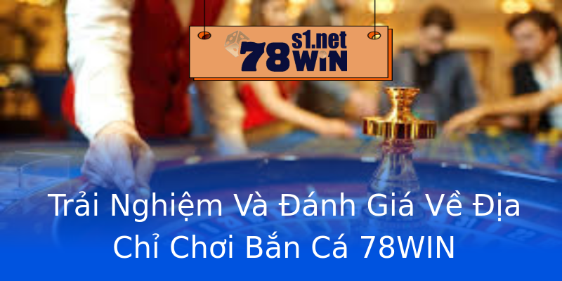 Trải Nghiệm Và Đánh Giá Về Địa Chỉ Chơi Bắn Cá 78WIN Trải Nghiệm Và Đánh Giá Về Địa Chỉ Chơi Bắn Cá 78WIN